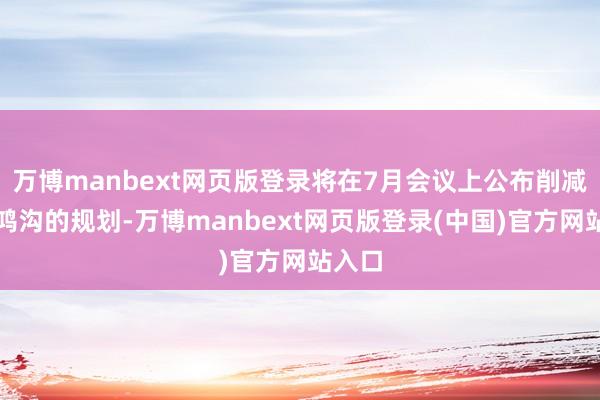 万博manbext网页版登录将在7月会议上公布削减购债鸿沟的规划-万博manbext网页版登录(中国)官方网站入口