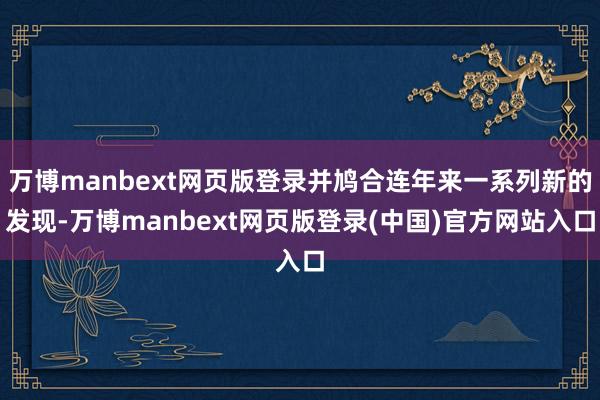 万博manbext网页版登录并鸠合连年来一系列新的发现-万博manbext网页版登录(中国)官方网站入口