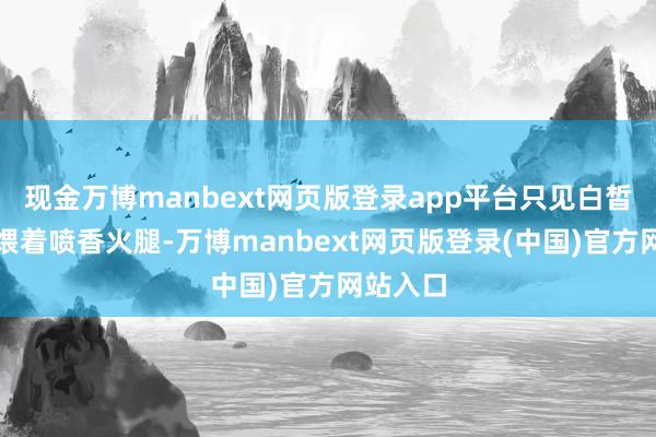 现金万博manbext网页版登录app平台只见白皙的冬笋煨着喷香火腿-万博manbext网页版登录(中国)官方网站入口