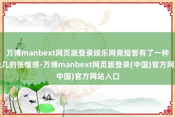 万博manbext网页版登录娱乐网竟短暂有了一种改日未几的张惶感-万博manbext网页版登录(中国)官方网站入口