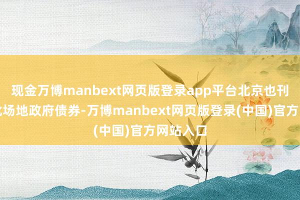 现金万博manbext网页版登录app平台北京也刊行了一批场地政府债券-万博manbext网页版登录(中国)官方网站入口