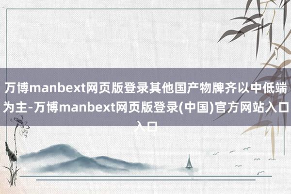 万博manbext网页版登录其他国产物牌齐以中低端为主-万博manbext网页版登录(中国)官方网站入口
