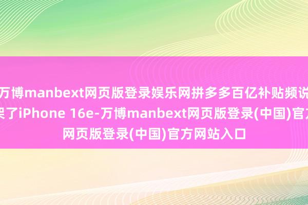 万博manbext网页版登录娱乐网拼多多百亿补贴频说念还是上架了iPhone 16e-万博manbext网页版登录(中国)官方网站入口