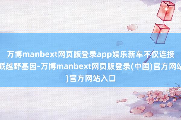 万博manbext网页版登录app娱乐新车不仅连接了硬派越野基因-万博manbext网页版登录(中国)官方网站入口