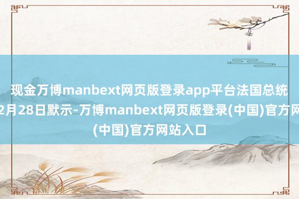 现金万博manbext网页版登录app平台法国总统马克龙2月28日默示-万博manbext网页版登录(中国)官方网站入口
