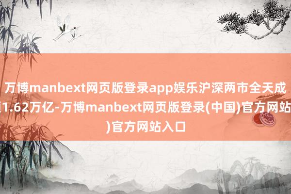 万博manbext网页版登录app娱乐沪深两市全天成交额1.62万亿-万博manbext网页版登录(中国)官方网站入口