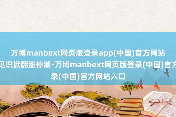 万博manbext网页版登录app(中国)官方网站固态电板见识掀翻涨停潮-万博manbext网页版登录(中国)官方网站入口