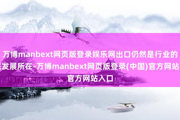 万博manbext网页版登录娱乐网出口仍然是行业的要点发展所在-万博manbext网页版登录(中国)官方网站入口
