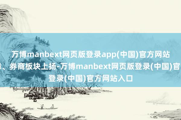 万博manbext网页版登录app(中国)官方网站银行、保障、券商板块上扬-万博manbext网页版登录(中国)官方网站入口
