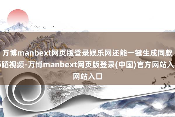 万博manbext网页版登录娱乐网还能一键生成同款舞蹈视频-万博manbext网页版登录(中国)官方网站入口