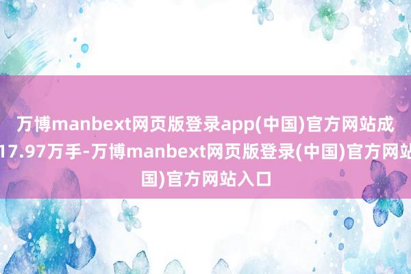 万博manbext网页版登录app(中国)官方网站成交量17.97万手-万博manbext网页版登录(中国)官方网站入口