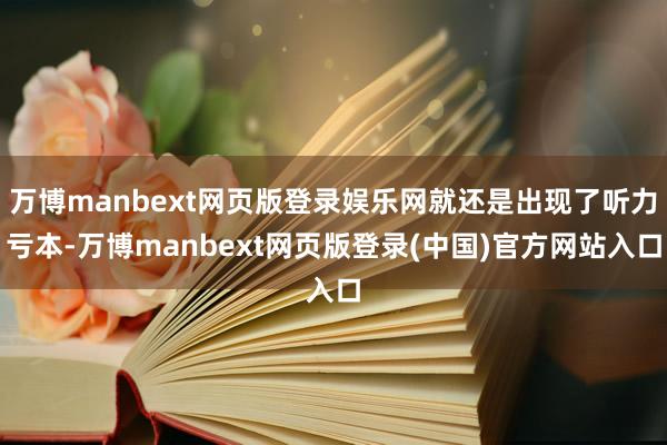万博manbext网页版登录娱乐网就还是出现了听力亏本-万博manbext网页版登录(中国)官方网站入口
