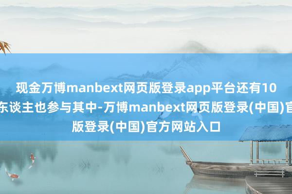 现金万博manbext网页版登录app平台还有10多位异邦友东谈主也参与其中-万博manbext网页版登录(中国)官方网站入口