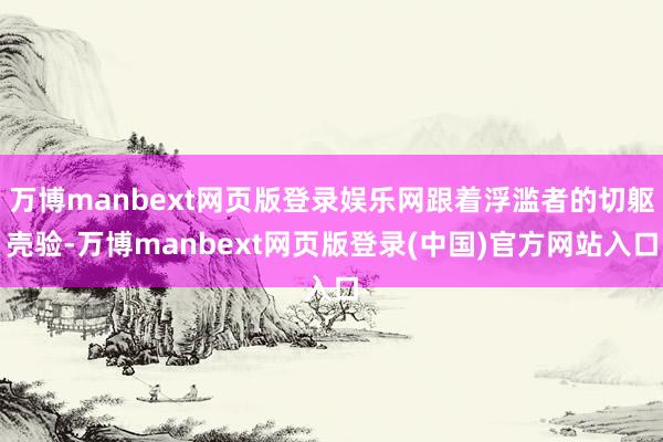 万博manbext网页版登录娱乐网跟着浮滥者的切躯壳验-万博manbext网页版登录(中国)官方网站入口