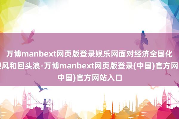 万博manbext网页版登录娱乐网面对经济全国化遭受迎风和回头浪-万博manbext网页版登录(中国)官方网站入口
