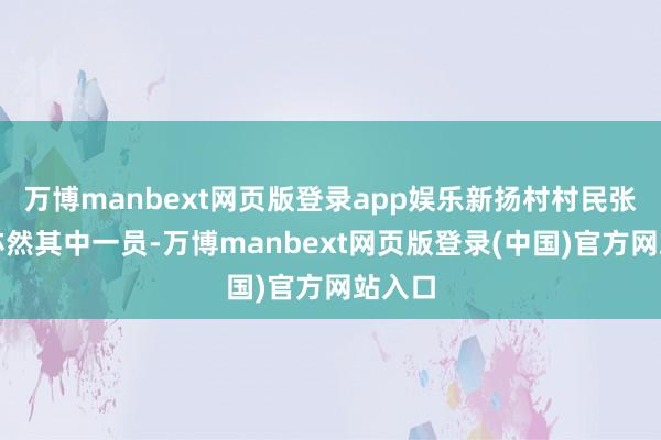万博manbext网页版登录app娱乐新扬村村民张洁云亦然其中一员-万博manbext网页版登录(中国)官方网站入口