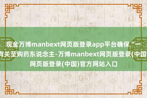 现金万博manbext网页版登录app平台确保“一药一码”精确有关至购药东说念主-万博manbext网页版登录(中国)官方网站入口