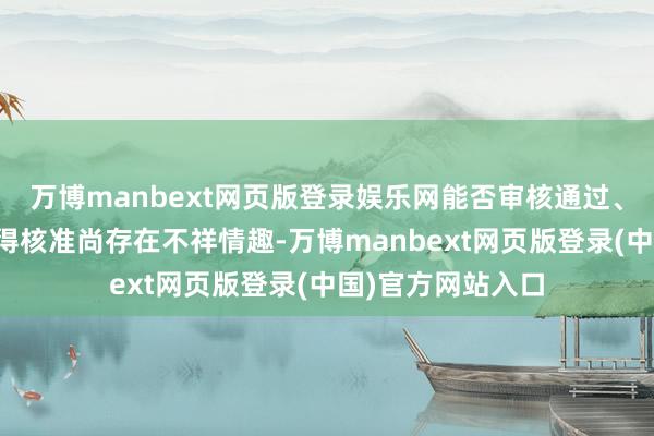 万博manbext网页版登录娱乐网能否审核通过、完成注册以及赢得核准尚存在不祥情趣-万博manbext网页版登录(中国)官方网站入口