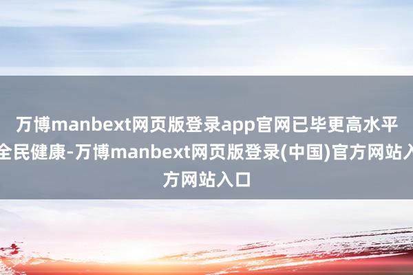 万博manbext网页版登录app官网已毕更高水平的全民健康-万博manbext网页版登录(中国)官方网站入口