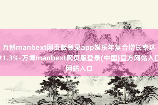 万博manbext网页版登录app娱乐年复合增长率达21.3%-万博manbext网页版登录(中国)官方网站入口