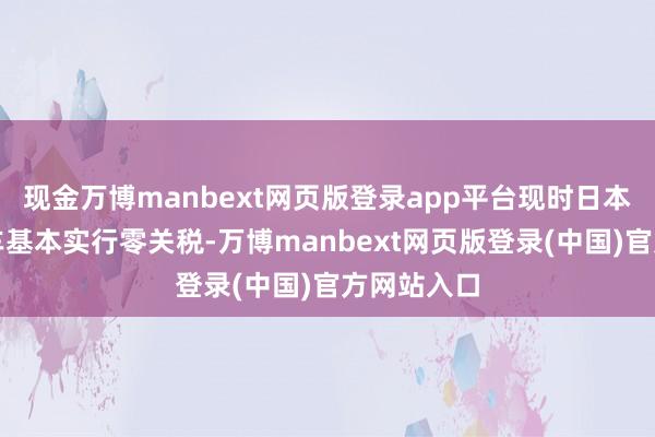 现金万博manbext网页版登录app平台现时日本对入口汽车基本实行零关税-万博manbext网页版登录(中国)官方网站入口