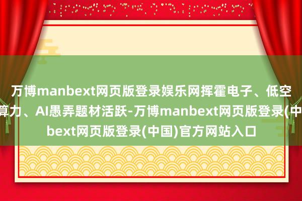 万博manbext网页版登录娱乐网挥霍电子、低空经济、车路云、算力、AI愚弄题材活跃-万博manbext网页版登录(中国)官方网站入口