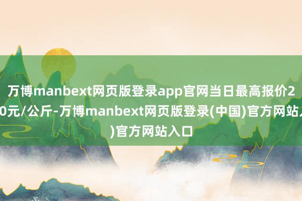 万博manbext网页版登录app官网当日最高报价21.00元/公斤-万博manbext网页版登录(中国)官方网站入口