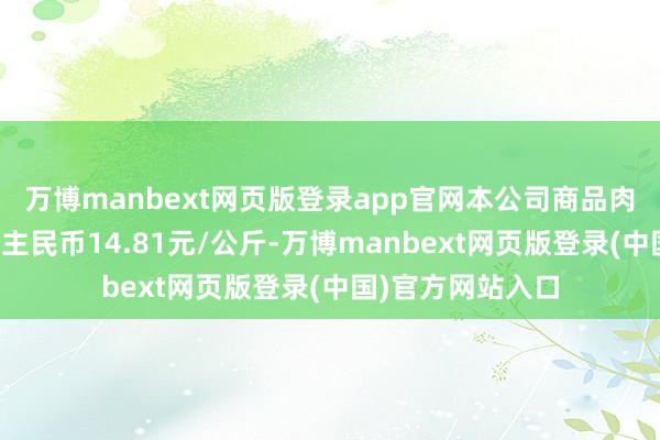万博manbext网页版登录app官网本公司商品肉猪销售均价东谈主民币14.81元/公斤-万博manbext网页版登录(中国)官方网站入口