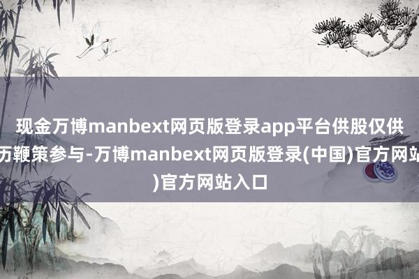 现金万博manbext网页版登录app平台供股仅供合阅历鞭策参与-万博manbext网页版登录(中国)官方网站入口
