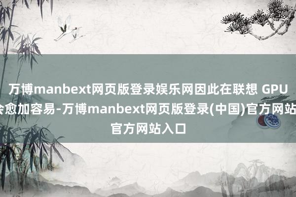 万博manbext网页版登录娱乐网因此在联想 GPU 时会愈加容易-万博manbext网页版登录(中国)官方网站入口