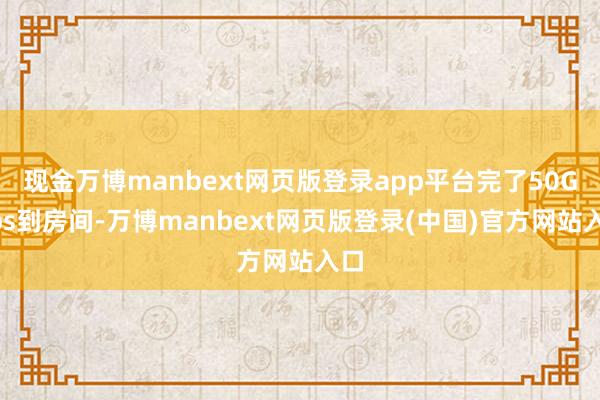现金万博manbext网页版登录app平台完了50Gbps到房间-万博manbext网页版登录(中国)官方网站入口