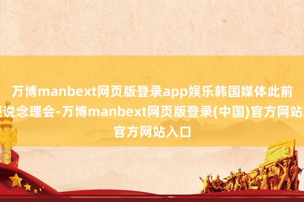 万博manbext网页版登录app娱乐韩国媒体此前的报说念理会-万博manbext网页版登录(中国)官方网站入口