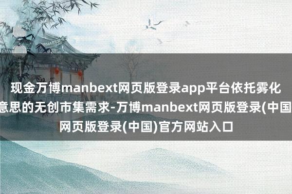 现金万博manbext网页版登录app平台依托雾化本事填补医好意思的无创市集需求-万博manbext网页版登录(中国)官方网站入口