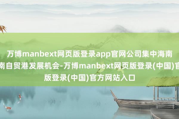 万博manbext网页版登录app官网公司集中海南省封关和海南自贸港发展机会-万博manbext网页版登录(中国)官方网站入口