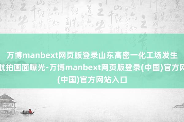 万博manbext网页版登录山东高密一化工场发生爆炸，航拍画面曝光-万博manbext网页版登录(中国)官方网站入口