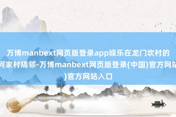 万博manbext网页版登录app娱乐在龙门坎村的邻村何家村隔邻-万博manbext网页版登录(中国)官方网站入口