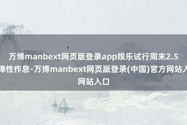 万博manbext网页版登录app娱乐试行周末2.5天弹性作息-万博manbext网页版登录(中国)官方网站入口