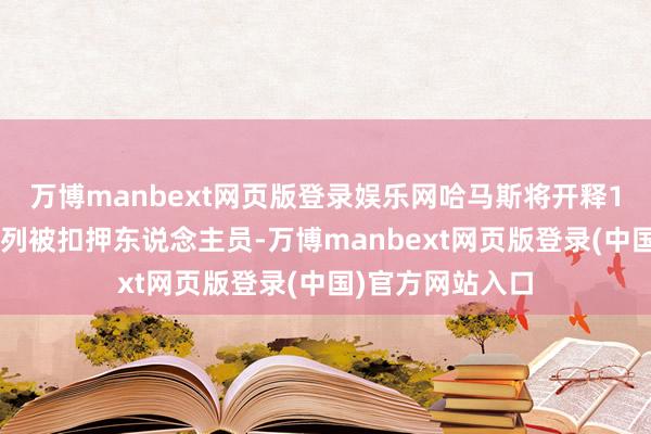 万博manbext网页版登录娱乐网哈马斯将开释10名幸存的以色列被扣押东说念主员-万博manbext网页版登录(中国)官方网站入口