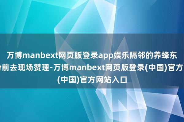 万博manbext网页版登录app娱乐隔邻的养蜂东谈主纷纷前去现场赞理-万博manbext网页版登录(中国)官方网站入口