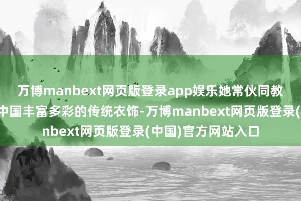 万博manbext网页版登录app娱乐她常伙同教训试验向学生展示中国丰富多彩的传统衣饰-万博manbext网页版登录(中国)官方网站入口