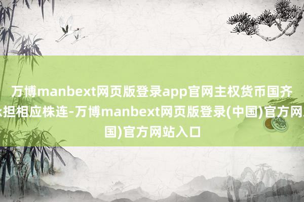 万博manbext网页版登录app官网主权货币国齐需要承担相应株连-万博manbext网页版登录(中国)官方网站入口