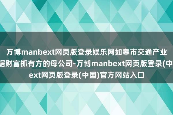 万博manbext网页版登录娱乐网如皋市交通产业集团当作部分数据财富抓有方的母公司-万博manbext网页版登录(中国)官方网站入口
