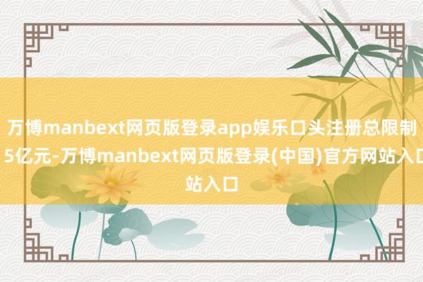 万博manbext网页版登录app娱乐口头注册总限制15亿元-万博manbext网页版登录(中国)官方网站入口