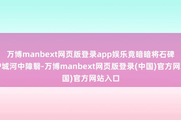万博manbext网页版登录app娱乐竟暗暗将石碑插足护城河中障翳-万博manbext网页版登录(中国)官方网站入口