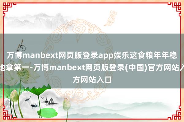万博manbext网页版登录app娱乐这食粮年年稳稳地拿第一-万博manbext网页版登录(中国)官方网站入口