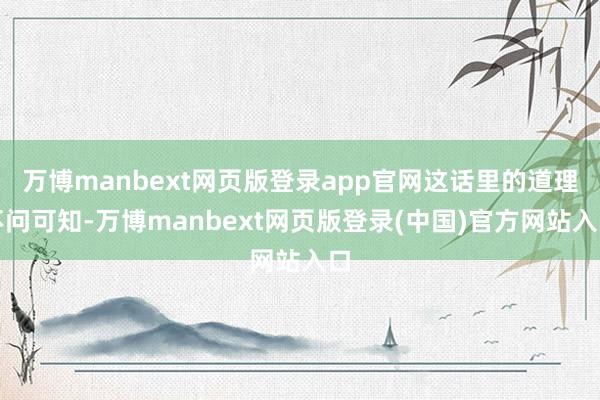 万博manbext网页版登录app官网这话里的道理不问可知-万博manbext网页版登录(中国)官方网站入口