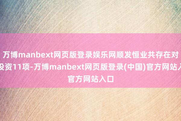 万博manbext网页版登录娱乐网顺发恒业共存在对外投资11项-万博manbext网页版登录(中国)官方网站入口