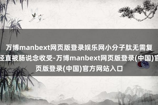 万博manbext网页版登录娱乐网小分子肽无需复杂消化即可径直被肠说念收受-万博manbext网页版登录(中国)官方网站入口