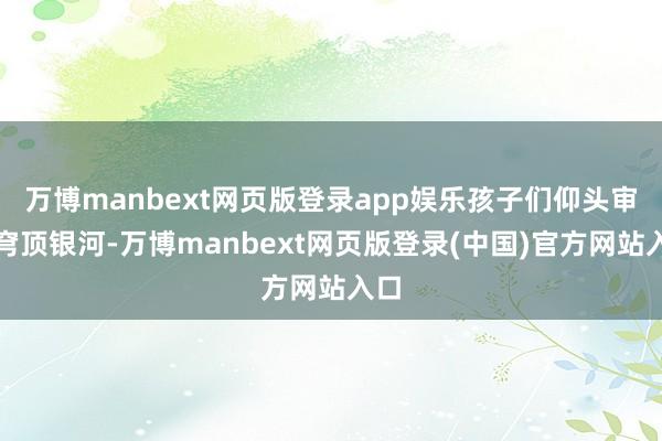 万博manbext网页版登录app娱乐孩子们仰头审视穹顶银河-万博manbext网页版登录(中国)官方网站入口