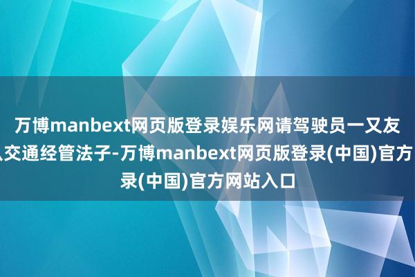 万博manbext网页版登录娱乐网请驾驶员一又友严格遵从交通经管法子-万博manbext网页版登录(中国)官方网站入口